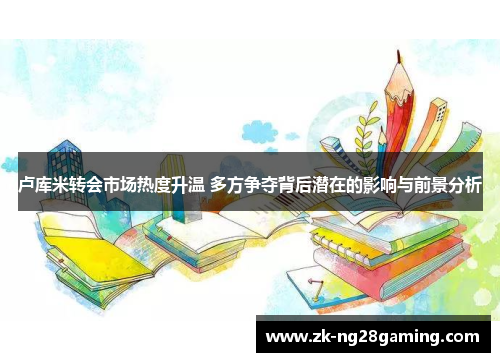 卢库米转会市场热度升温 多方争夺背后潜在的影响与前景分析