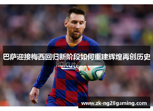 巴萨迎接梅西回归新阶段如何重建辉煌再创历史
