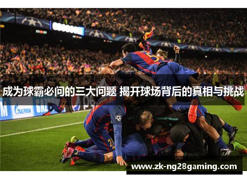成为球霸必问的三大问题 揭开球场背后的真相与挑战
