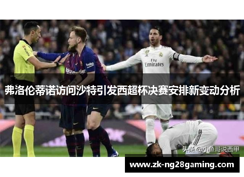 弗洛伦蒂诺访问沙特引发西超杯决赛安排新变动分析