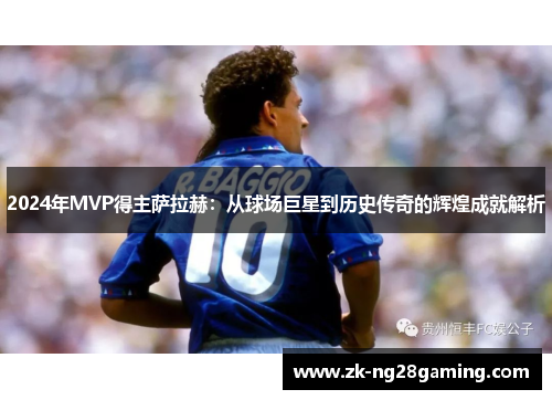 2024年MVP得主萨拉赫：从球场巨星到历史传奇的辉煌成就解析