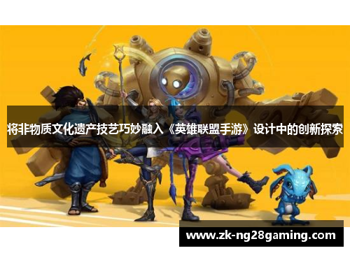 将非物质文化遗产技艺巧妙融入《英雄联盟手游》设计中的创新探索