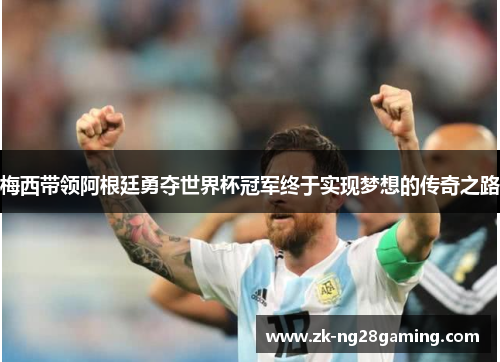 梅西带领阿根廷勇夺世界杯冠军终于实现梦想的传奇之路