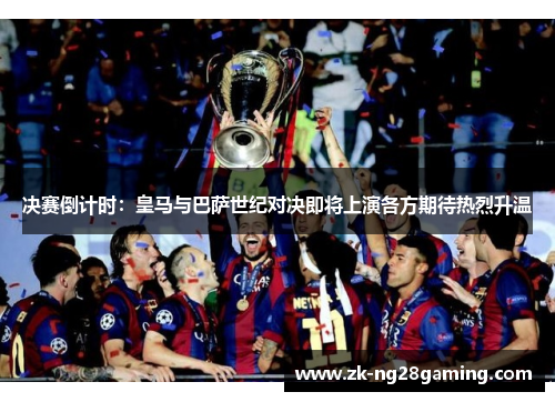 决赛倒计时：皇马与巴萨世纪对决即将上演各方期待热烈升温