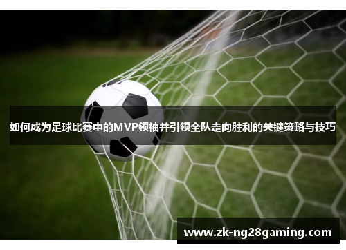 如何成为足球比赛中的MVP领袖并引领全队走向胜利的关键策略与技巧