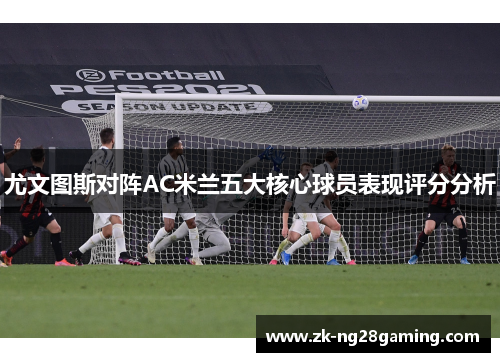 尤文图斯对阵AC米兰五大核心球员表现评分分析