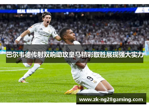 巴尔韦德传射双响助攻皇马精彩取胜展现强大实力