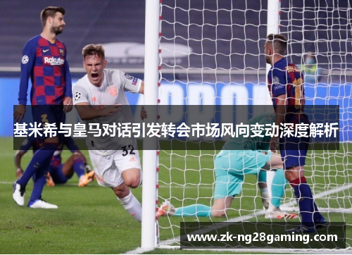 基米希与皇马对话引发转会市场风向变动深度解析