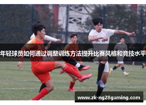 年轻球员如何通过调整训练方法提升比赛风格和竞技水平