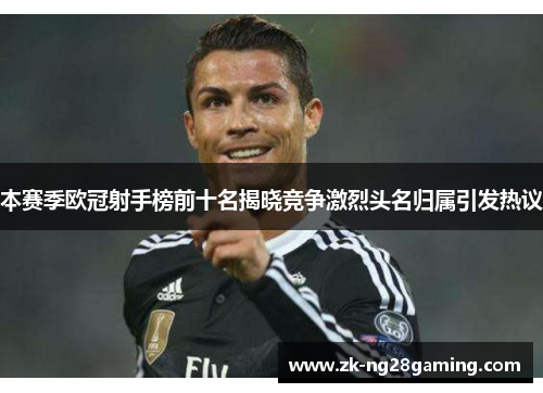 本赛季欧冠射手榜前十名揭晓竞争激烈头名归属引发热议