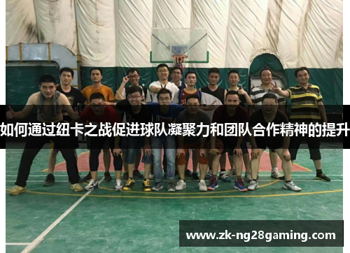 如何通过纽卡之战促进球队凝聚力和团队合作精神的提升