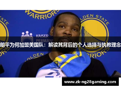 朗平为何加盟美国队：解读其背后的个人选择与执教理念