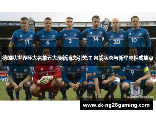 德国队世界杯大名单五大最新消息引关注 备战状态与新星亮相成焦点