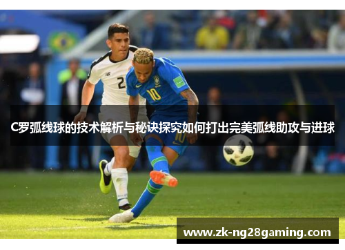 C罗弧线球的技术解析与秘诀探究如何打出完美弧线助攻与进球
