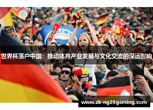 世界杯落户中国：推动体育产业发展与文化交流的深远影响