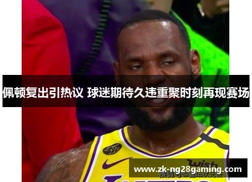 佩顿复出引热议 球迷期待久违重聚时刻再现赛场