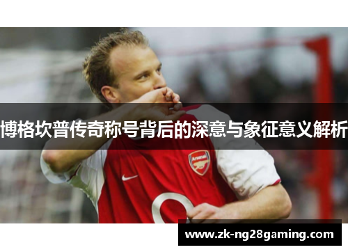 博格坎普传奇称号背后的深意与象征意义解析