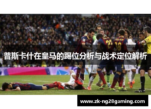 普斯卡什在皇马的踢位分析与战术定位解析