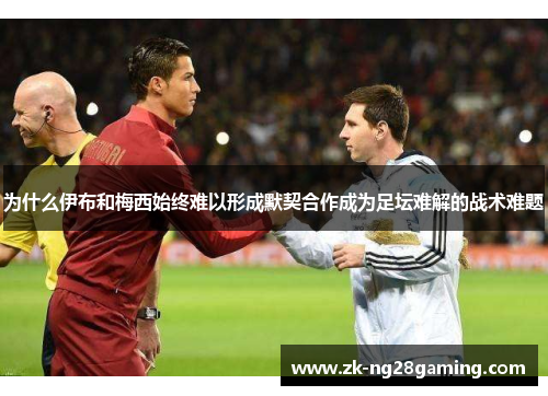 为什么伊布和梅西始终难以形成默契合作成为足坛难解的战术难题