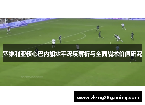 塞维利亚核心巴内加水平深度解析与全面战术价值研究