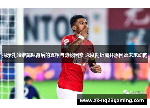 揭示扎哈维离队背后的真相与隐秘因素 深度剖析离开原因及未来动向
