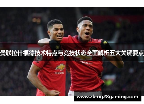 曼联拉什福德技术特点与竞技状态全面解析五大关键要点