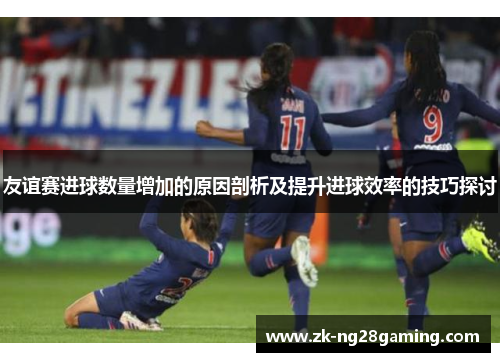 友谊赛进球数量增加的原因剖析及提升进球效率的技巧探讨