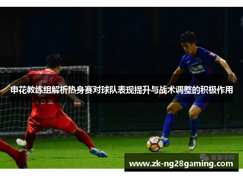 申花教练组解析热身赛对球队表现提升与战术调整的积极作用