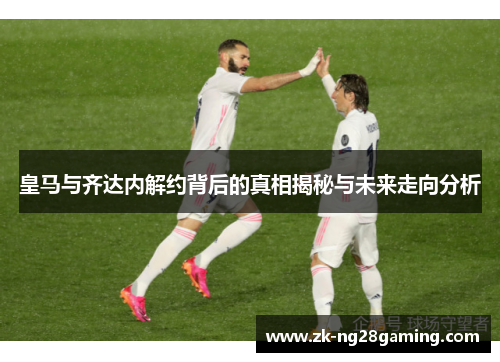 皇马与齐达内解约背后的真相揭秘与未来走向分析