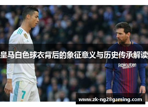 皇马白色球衣背后的象征意义与历史传承解读