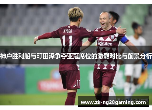 神户胜利船与町田泽争夺亚冠席位的激烈对比与前景分析