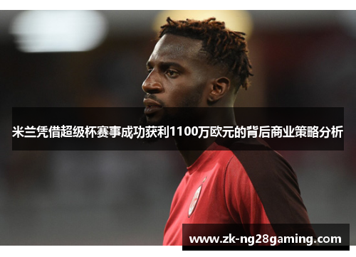 米兰凭借超级杯赛事成功获利1100万欧元的背后商业策略分析
