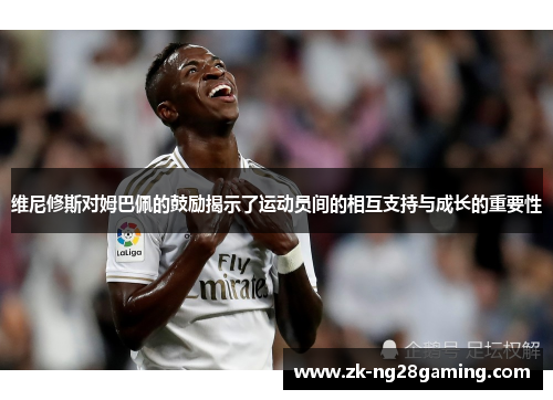 维尼修斯对姆巴佩的鼓励揭示了运动员间的相互支持与成长的重要性