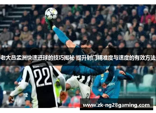 老大吕孟洲快速进球的技巧揭秘 提升射门精准度与速度的有效方法