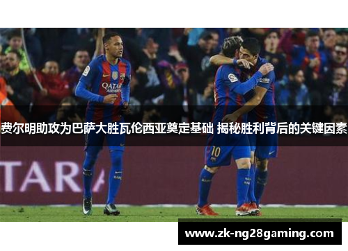 费尔明助攻为巴萨大胜瓦伦西亚奠定基础 揭秘胜利背后的关键因素