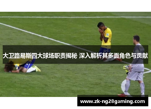 大卫路易斯四大球场职责揭秘 深入解析其多面角色与贡献