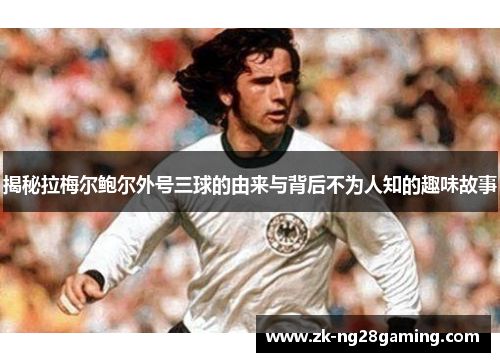 揭秘拉梅尔鲍尔外号三球的由来与背后不为人知的趣味故事