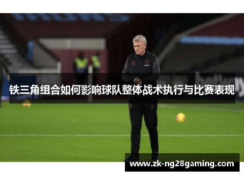 铁三角组合如何影响球队整体战术执行与比赛表现