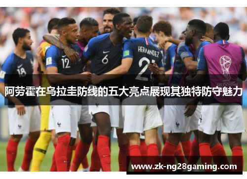 阿劳霍在乌拉圭防线的五大亮点展现其独特防守魅力