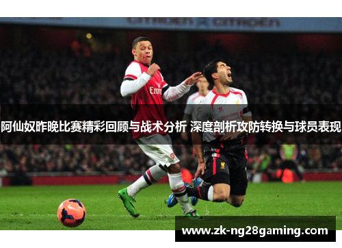 阿仙奴昨晚比赛精彩回顾与战术分析 深度剖析攻防转换与球员表现