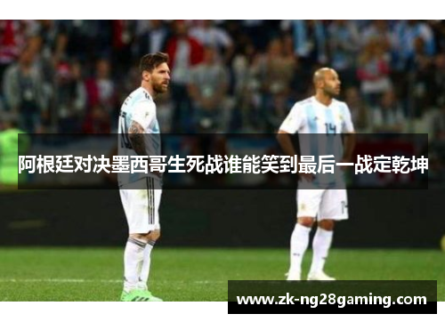 阿根廷对决墨西哥生死战谁能笑到最后一战定乾坤