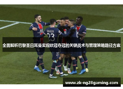 全面解析巴黎圣日耳曼实现欧冠夺冠的关键战术与管理策略路径方案