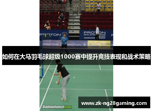 如何在大马羽毛球超级1000赛中提升竞技表现和战术策略