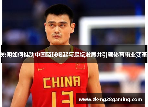 姚明如何推动中国篮球崛起与足坛发展并引领体育事业变革