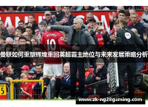 曼联如何重塑辉煌重回英超霸主地位与未来发展策略分析