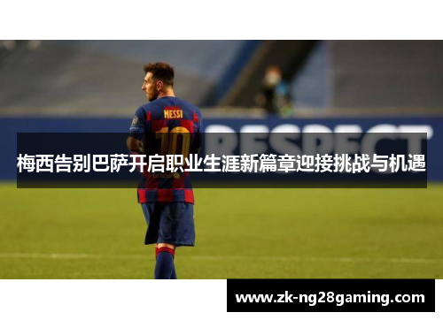 梅西告别巴萨开启职业生涯新篇章迎接挑战与机遇