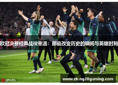 欧冠决赛经典战役重温：那些改变历史的瞬间与英雄时刻