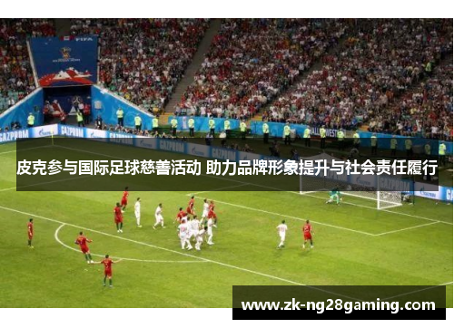 皮克参与国际足球慈善活动 助力品牌形象提升与社会责任履行