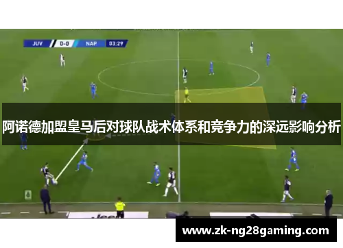 阿诺德加盟皇马后对球队战术体系和竞争力的深远影响分析
