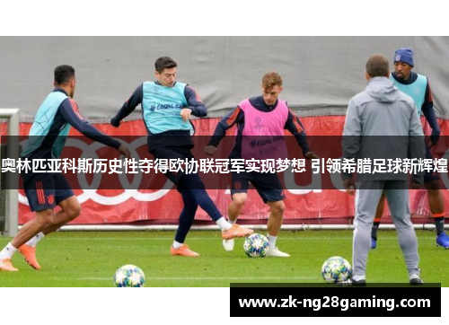 奥林匹亚科斯历史性夺得欧协联冠军实现梦想 引领希腊足球新辉煌